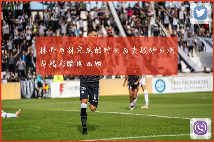 林丹与孙完虎的对决历史战绩分析与精彩瞬间回顾