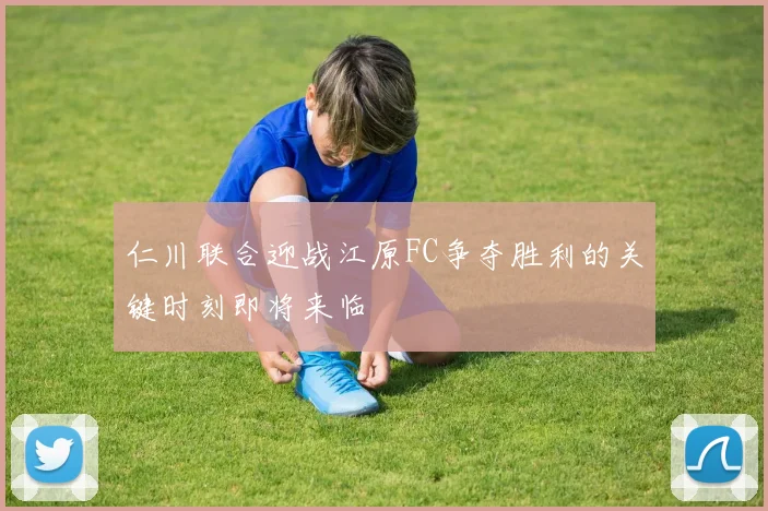 仁川联合迎战江原FC争夺胜利的关键时刻即将来临