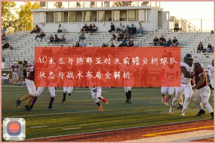 AC米兰与热那亚对决前瞻分析球队状态与战术布局全解析