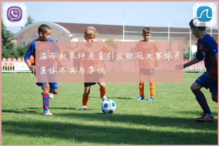 温布利草坪质量引发欧冠决赛球员集体不满与争议