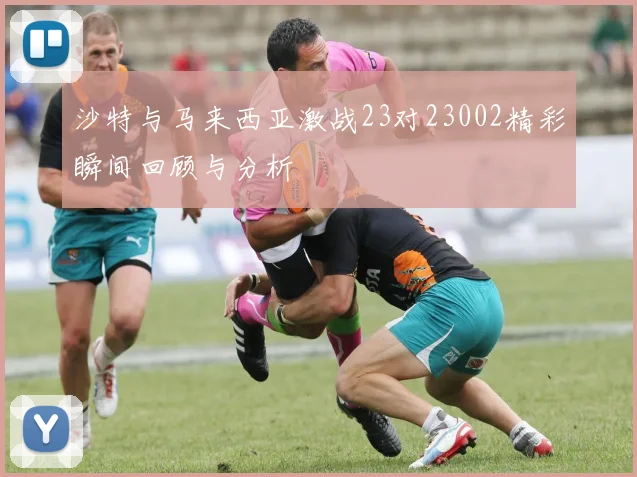 沙特与马来西亚激战23对23002精彩瞬间回顾与分析