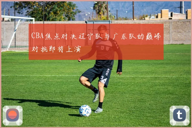 CBA焦点对决辽宁队与广东队的巅峰对抗即将上演