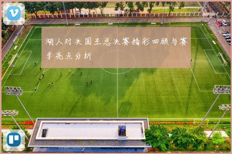 湖人对决国王总决赛精彩回顾与赛季亮点分析