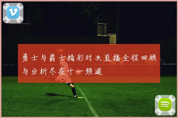 勇士与爵士精彩对决直播全程回顾与分析尽在十一频道