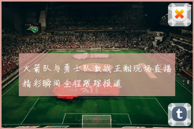 火箭队与勇士队激战正酣现场直播精彩瞬间全程跟踪报道