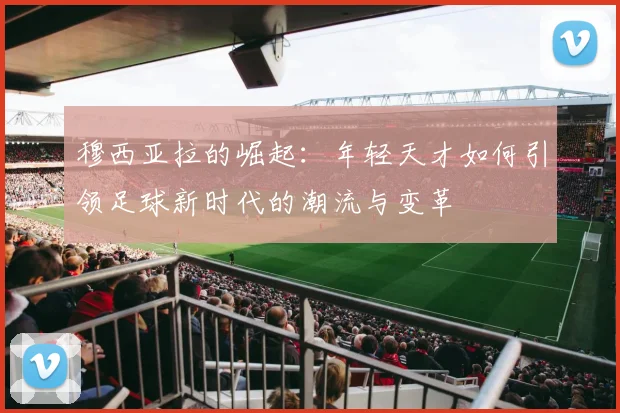 穆西亚拉的崛起：年轻天才如何引领足球新时代的潮流与变革