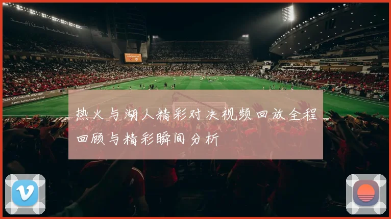 热火与湖人精彩对决视频回放全程回顾与精彩瞬间分析