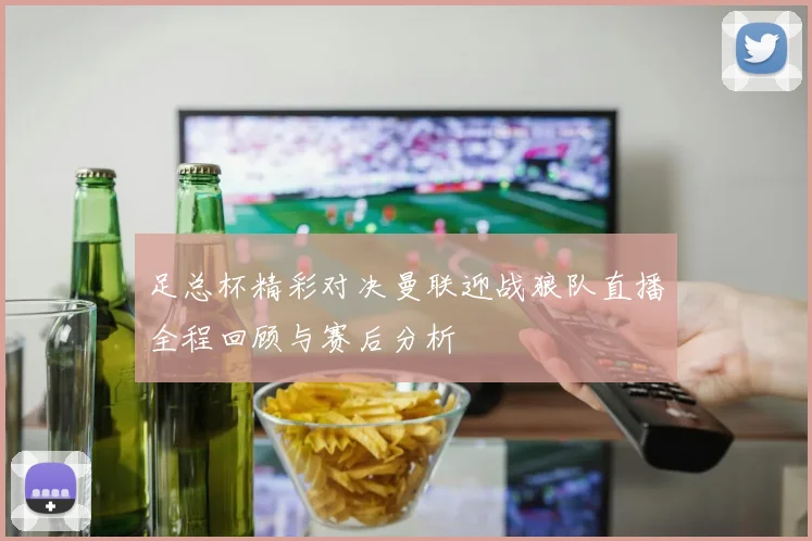 足总杯精彩对决曼联迎战狼队直播全程回顾与赛后分析