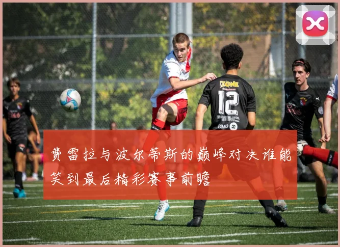 费雷拉与波尔蒂斯的巅峰对决谁能笑到最后精彩赛事前瞻
