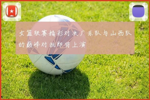 女篮联赛精彩对决广东队与山西队的巅峰对抗即将上演