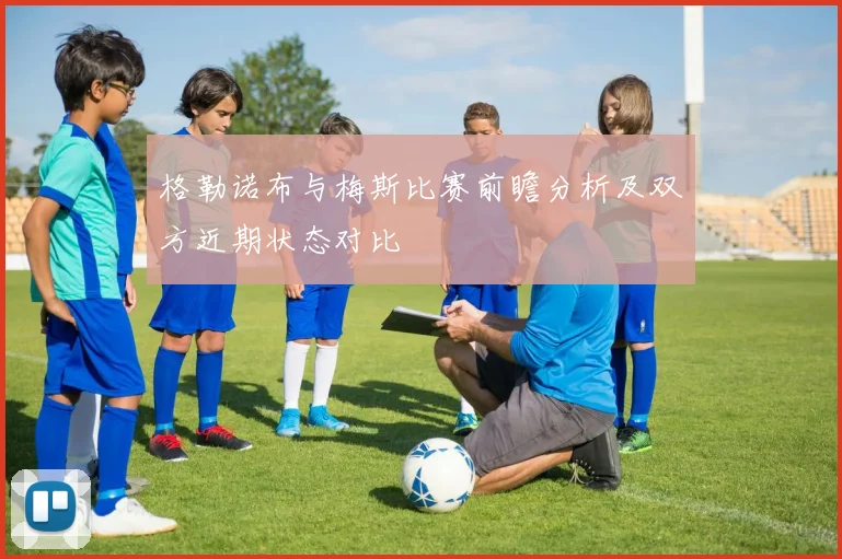 格勒诺布与梅斯比赛前瞻分析及双方近期状态对比