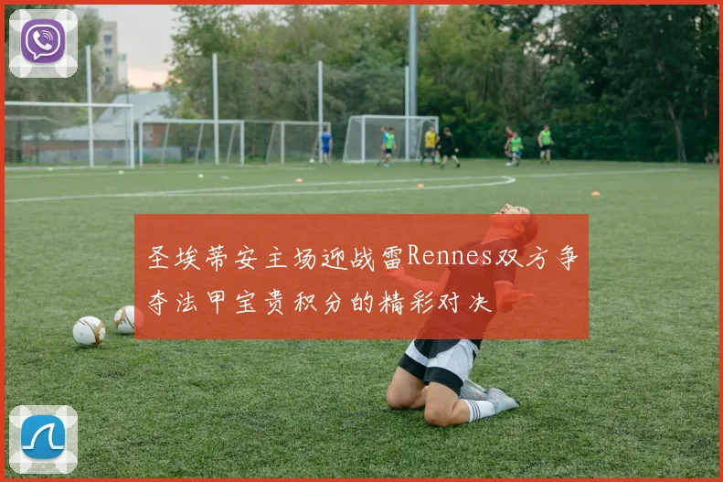 圣埃蒂安主场迎战雷Rennes双方争夺法甲宝贵积分的精彩对决