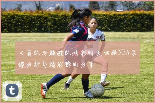 火箭队与鹈鹕队精彩对决回顾NBA录像分析与精彩瞬间分享