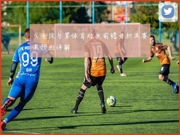 戈竞技与累体育对决前瞻分析及赛果预测详解