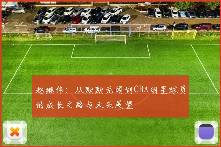 赵继伟：从默默无闻到CBA明星球员的成长之路与未来展望