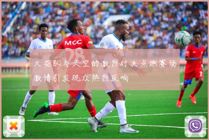 火花队与天空的激烈对决点燃赛场激情引发观众热烈反响