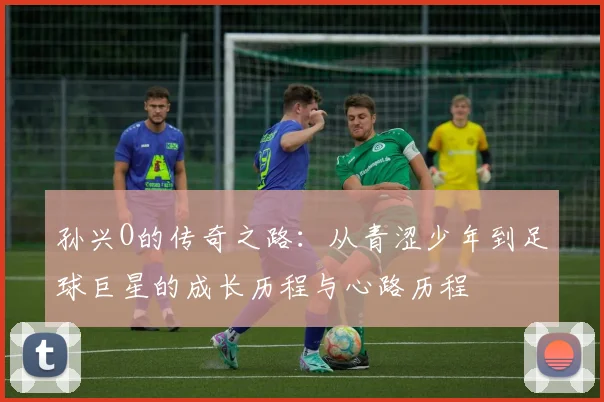 孙兴O的传奇之路：从青涩少年到足球巨星的成长历程与心路历程