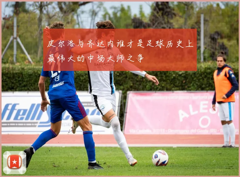 皮尔洛与齐达内谁才是足球历史上最伟大的中场大师之争