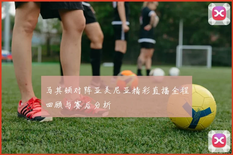 马其顿对阵亚美尼亚精彩直播全程回顾与赛后分析