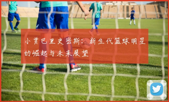 小贾巴里史密斯：新生代篮球明星的崛起与未来展望
