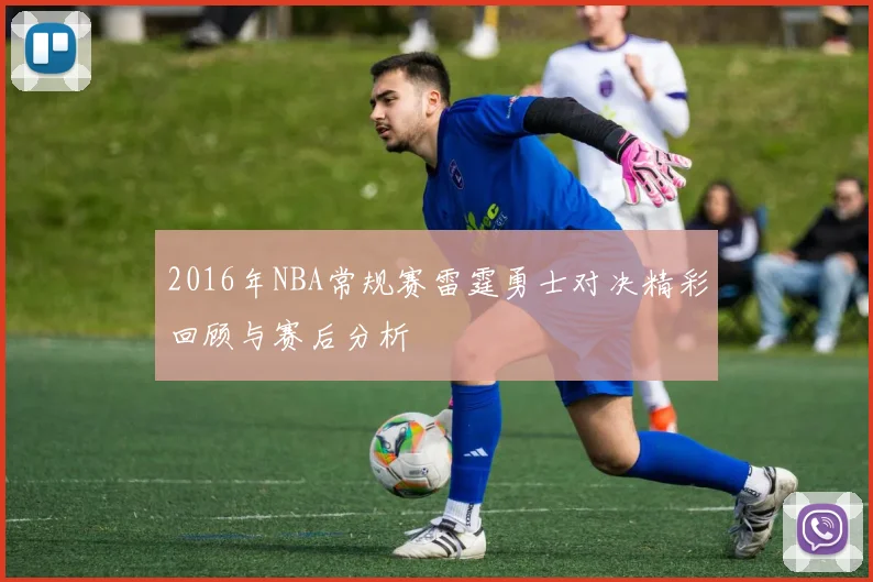 2016年NBA常规赛雷霆勇士对决精彩回顾与赛后分析