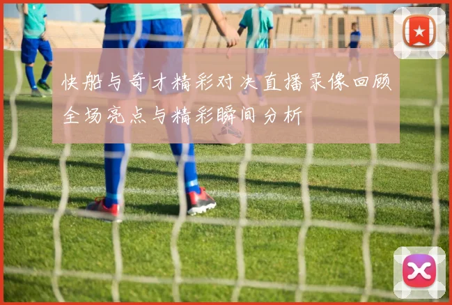 快船与奇才精彩对决直播录像回顾全场亮点与精彩瞬间分析