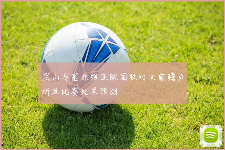 黑山与塞尔维亚欧国联对决前瞻分析及比赛结果预测