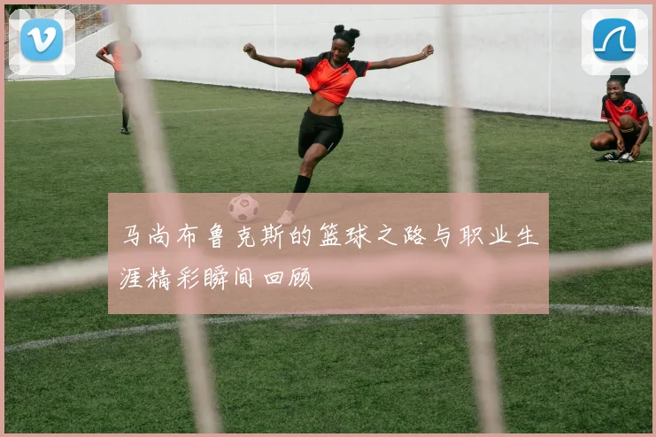 马尚布鲁克斯的篮球之路与职业生涯精彩瞬间回顾