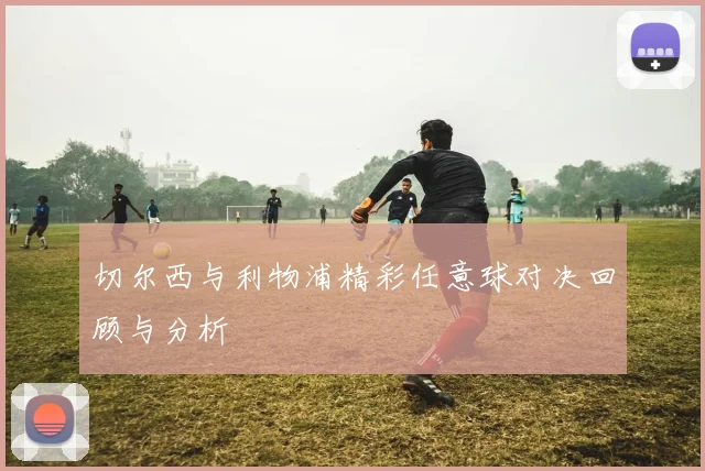 切尔西与利物浦精彩任意球对决回顾与分析