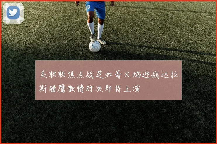 美职联焦点战芝加哥火焰迎战达拉斯猎鹰激情对决即将上演