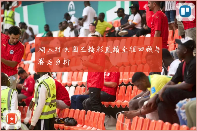 湖人对决国王精彩直播全程回顾与赛后分析