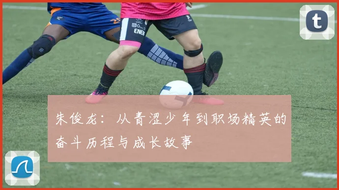 朱俊龙：从青涩少年到职场精英的奋斗历程与成长故事