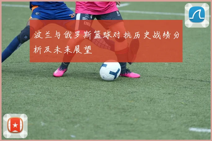 波兰与俄罗斯篮球对抗历史战绩分析及未来展望