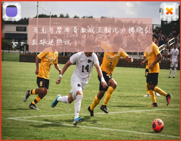 马竞与摩洛哥激战正酣比分揭晓引发球迷热议