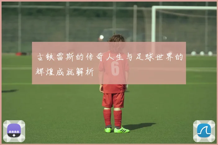 古铁雷斯的传奇人生与足球世界的辉煌成就解析