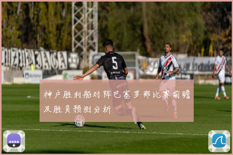 神户胜利船对阵巴塞罗那比赛前瞻及胜负预测分析