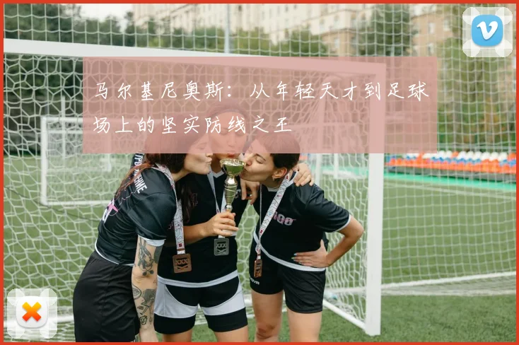 马尔基尼奥斯：从年轻天才到足球场上的坚实防线之王