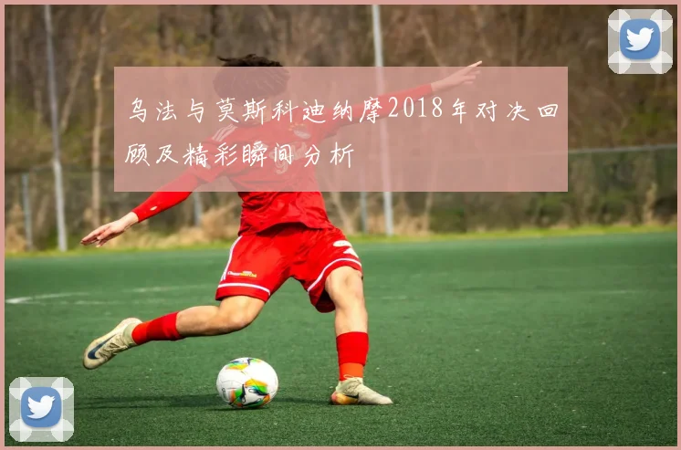 乌法与莫斯科迪纳摩2018年对决回顾及精彩瞬间分析