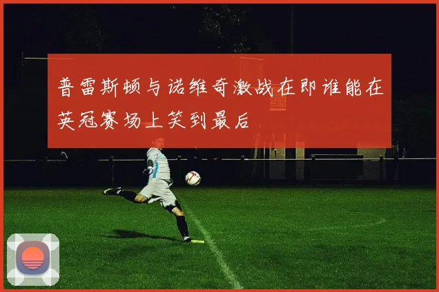 普雷斯顿与诺维奇激战在即谁能在英冠赛场上笑到最后