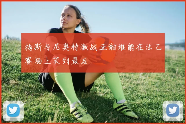 梅斯与尼奥特激战正酣谁能在法乙赛场上笑到最后