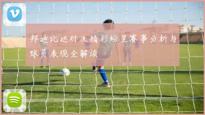 邦迪比达对决精彩纷呈赛事分析与球员表现全解读