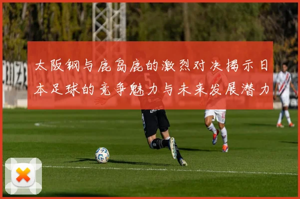 太阪钢与鹿岛鹿的激烈对决揭示日本足球的竞争魅力与未来发展潜力